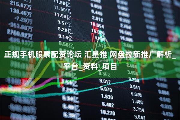 正规手机股票配资论坛 汇星推 网盘拉新推广解析_平台_资料_项目