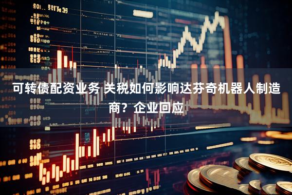 可转债配资业务 关税如何影响达芬奇机器人制造商？企业回应