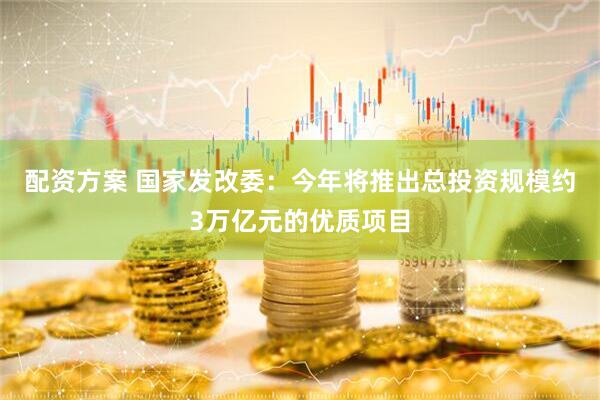 配资方案 国家发改委：今年将推出总投资规模约3万亿元的优质项目