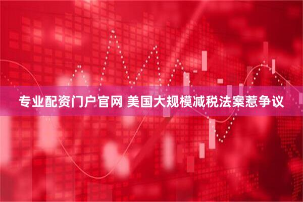专业配资门户官网 美国大规模减税法案惹争议