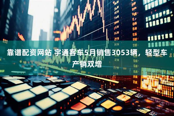 靠谱配资网站 宇通客车5月销售3053辆，轻型车产销双增