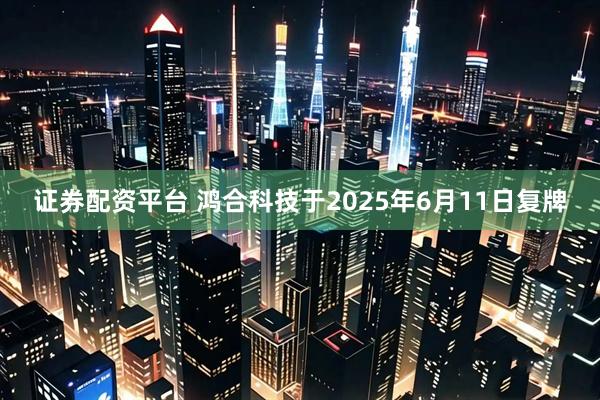 证券配资平台 鸿合科技于2025年6月11日复牌