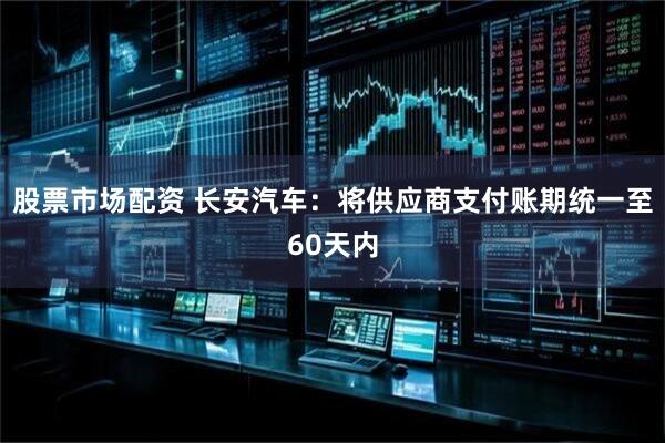 股票市场配资 长安汽车：将供应商支付账期统一至60天内