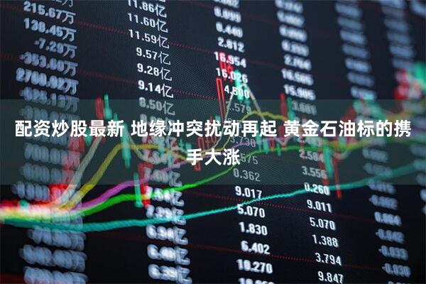 配资炒股最新 地缘冲突扰动再起 黄金石油标的携手大涨
