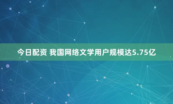 今日配资 我国网络文学用户规模达5.75亿