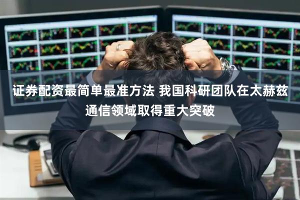 证券配资最简单最准方法 我国科研团队在太赫兹通信领域取得重大突破
