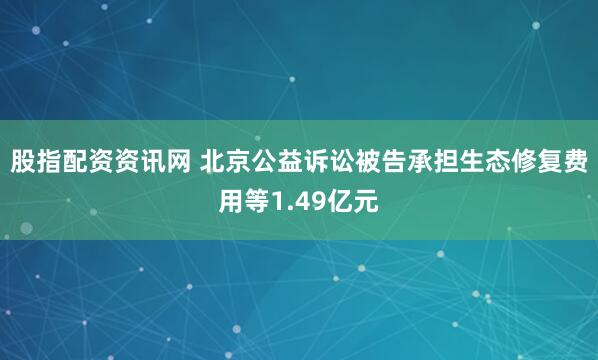 股指配资资讯网 北京公益诉讼被告承担生态修复费用等1.49亿元