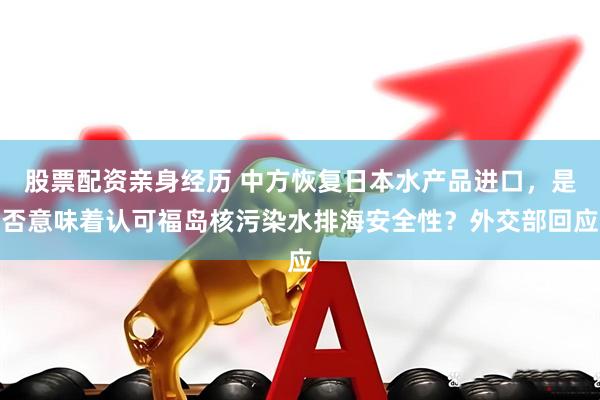 股票配资亲身经历 中方恢复日本水产品进口，是否意味着认可福岛核污染水排海安全性？外交部回应