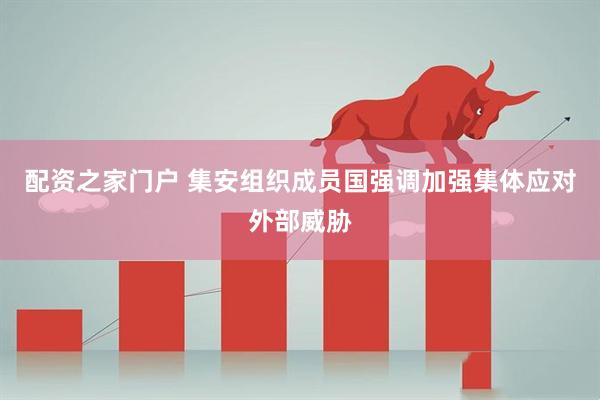 配资之家门户 集安组织成员国强调加强集体应对外部威胁