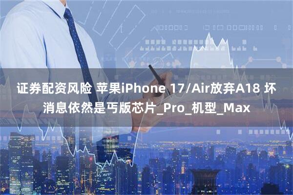 证券配资风险 苹果iPhone 17/Air放弃A18 坏消息依然是丐版芯片_Pro_机型_Max