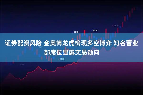 证券配资风险 金奥博龙虎榜现多空博弈 知名营业部席位显露交易动向