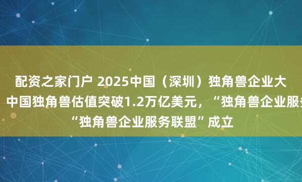 配资之家门户 2025中国（深圳）独角兽企业大会成功召开：中国独角兽估值突破1.2万亿美元，“独角兽企业服务联盟”成立