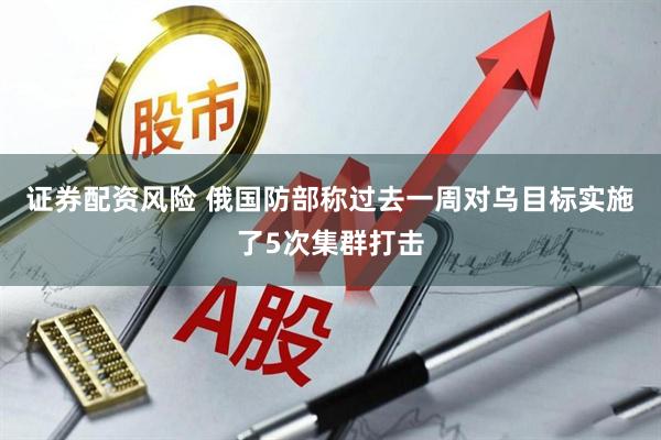 证券配资风险 俄国防部称过去一周对乌目标实施了5次集群打击
