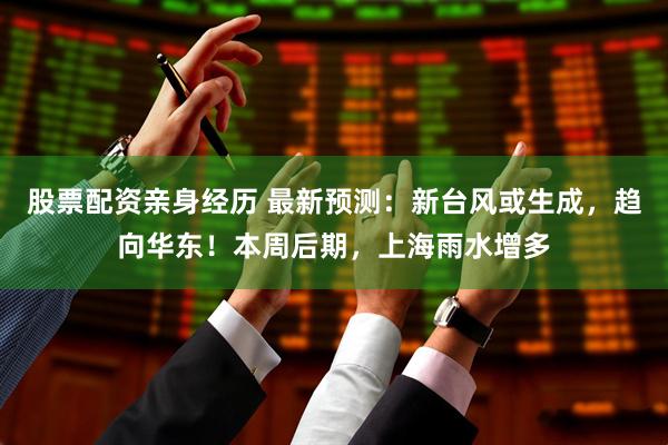 股票配资亲身经历 最新预测：新台风或生成，趋向华东！本周后期，上海雨水增多