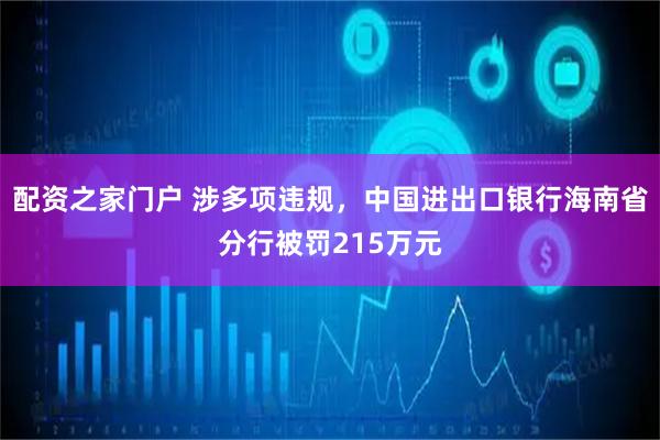 配资之家门户 涉多项违规，中国进出口银行海南省分行被罚215万元