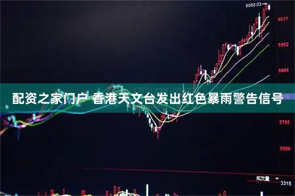 配资之家门户 香港天文台发出红色暴雨警告信号