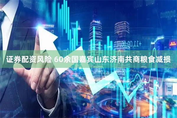 证券配资风险 60余国嘉宾山东济南共商粮食减损