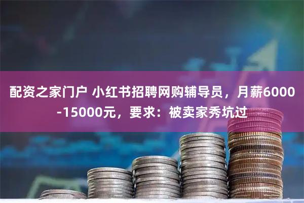 配资之家门户 小红书招聘网购辅导员，月薪6000-15000元，要求：被卖家秀坑过