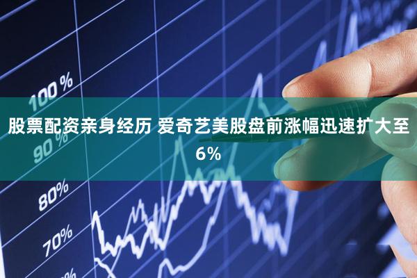 股票配资亲身经历 爱奇艺美股盘前涨幅迅速扩大至6%