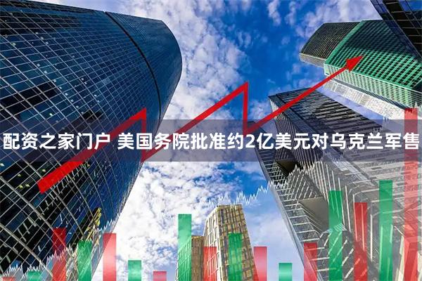 配资之家门户 美国务院批准约2亿美元对乌克兰军售