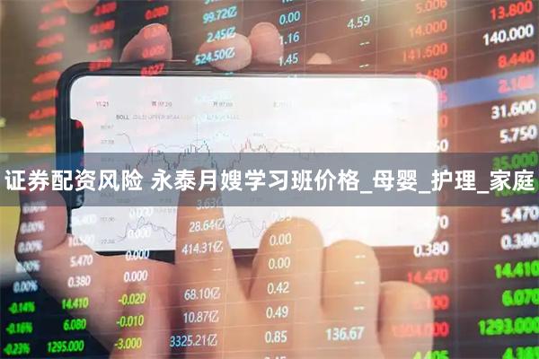 证券配资风险 永泰月嫂学习班价格_母婴_护理_家庭