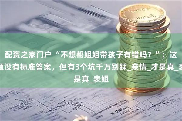配资之家门户 “不想帮姐姐带孩子有错吗？”：这问题没有标准答案，但有3个坑千万别踩_亲情_才是真_表姐