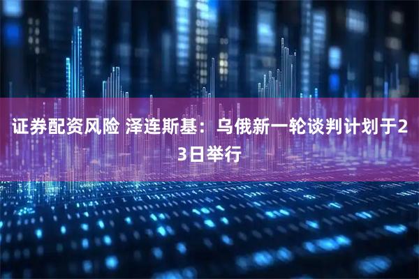 证券配资风险 泽连斯基：乌俄新一轮谈判计划于23日举行