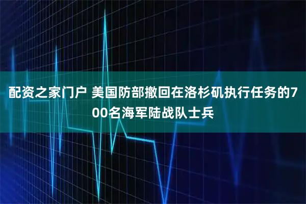 配资之家门户 美国防部撤回在洛杉矶执行任务的700名海军陆战队士兵