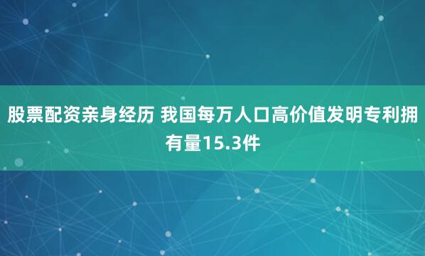 股票配资亲身经历 我国每万人口高价值发明专利拥有量15.3件