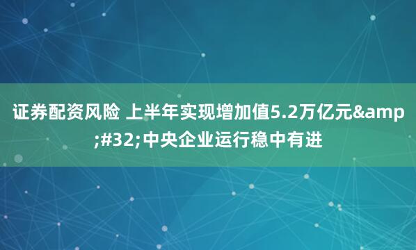 证券配资风险 上半年实现增加值5.2万亿元&#32;中央企业运行稳中有进