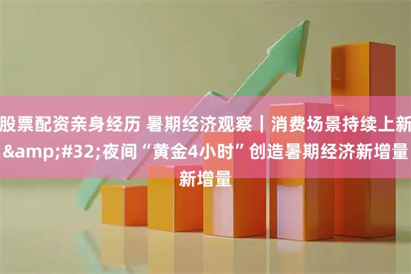 股票配资亲身经历 暑期经济观察｜消费场景持续上新&#32;夜间“黄金4小时”创造暑期经济新增量