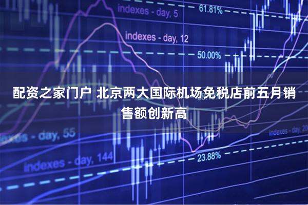 配资之家门户 北京两大国际机场免税店前五月销售额创新高