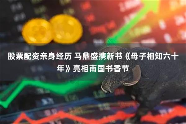 股票配资亲身经历 马鼎盛携新书《母子相知六十年》亮相南国书香节