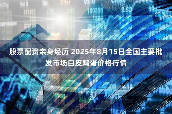 股票配资亲身经历 2025年8月15日全国主要批发市场白皮鸡蛋价格行情