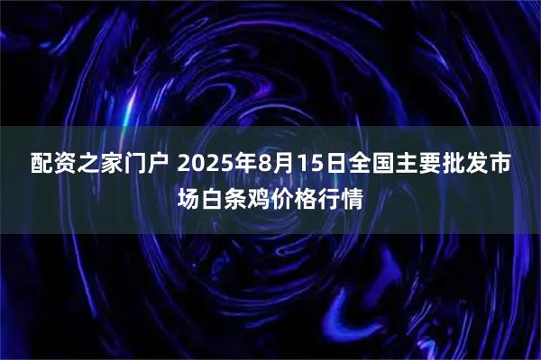 配资之家门户 2025年8月15日全国主要批发市场白条鸡价格行情