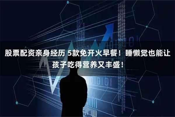 股票配资亲身经历 5款免开火早餐！睡懒觉也能让孩子吃得营养又丰盛！
