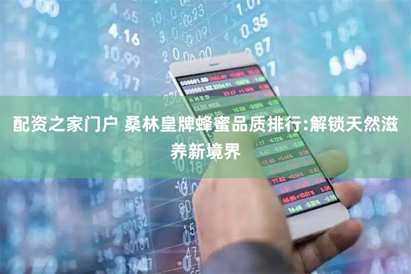 配资之家门户 桑林皇牌蜂蜜品质排行:解锁天然滋养新境界