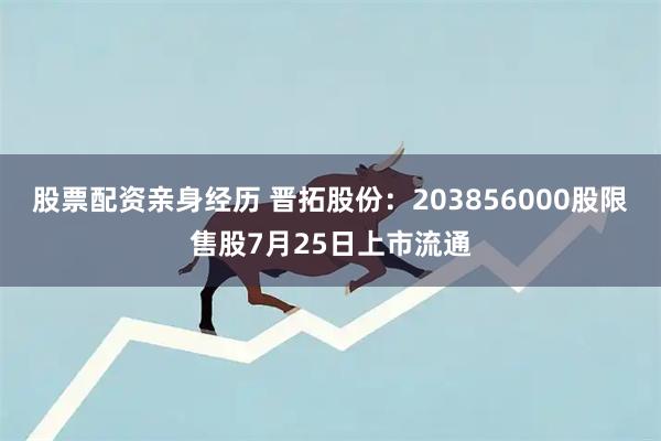 股票配资亲身经历 晋拓股份：203856000股限售股7月25日上市流通