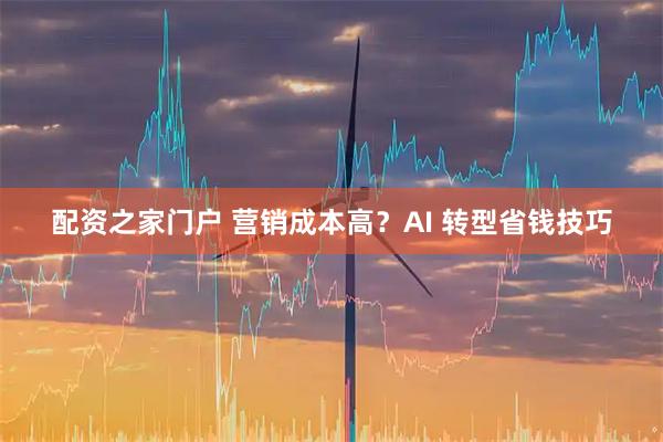 配资之家门户 营销成本高？AI 转型省钱技巧