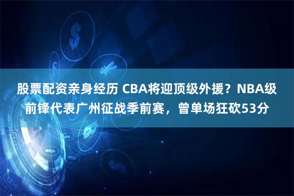 股票配资亲身经历 CBA将迎顶级外援？NBA级前锋代表广州征战季前赛，曾单场狂砍53分