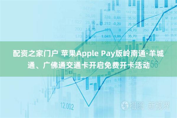配资之家门户 苹果Apple Pay版岭南通·羊城通、广佛通交通卡开启免费开卡活动