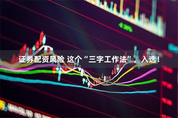 证券配资风险 这个“三字工作法”，入选！