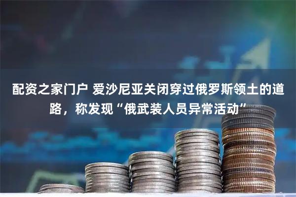 配资之家门户 爱沙尼亚关闭穿过俄罗斯领土的道路，称发现“俄武装人员异常活动”