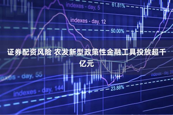 证券配资风险 农发新型政策性金融工具投放超千亿元