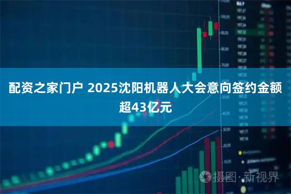 配资之家门户 2025沈阳机器人大会意向签约金额超43亿元
