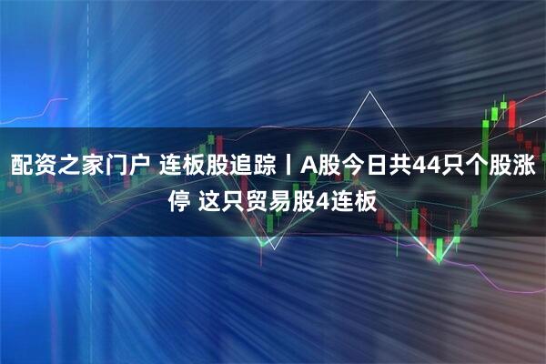 配资之家门户 连板股追踪丨A股今日共44只个股涨停 这只贸易股4连板