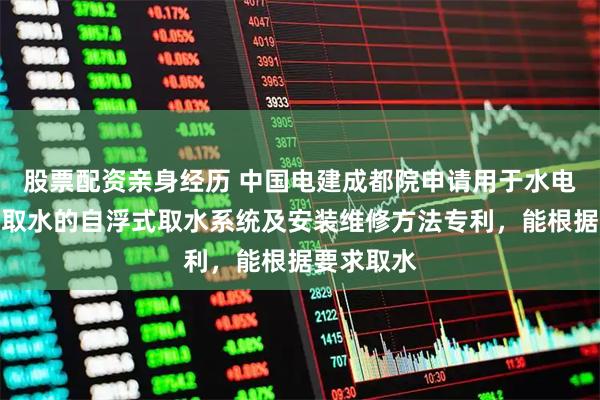 股票配资亲身经历 中国电建成都院申请用于水电工程分层取水的自浮式取水系统及安装维修方法专利，能根据要求取水
