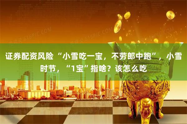 证券配资风险 “小雪吃一宝，不劳郎中跑”，小雪时节，“1宝”指啥？该怎么吃