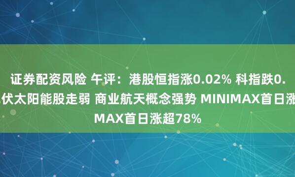 证券配资风险 午评：港股恒指涨0.02% 科指跌0.06% 光伏太阳能股走弱 商业航天概念强势 MINIMAX首日涨超78%