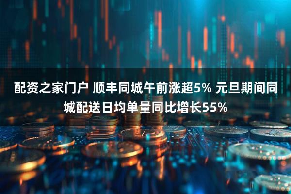 配资之家门户 顺丰同城午前涨超5% 元旦期间同城配送日均单量同比增长55%
